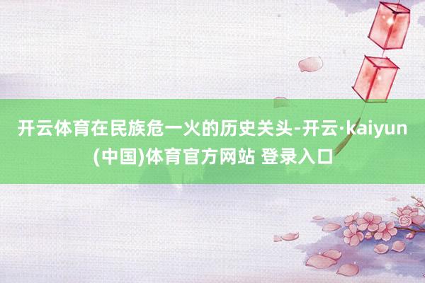 开云体育在民族危一火的历史关头-开云·kaiyun(中国)体育官方网站 登录入口