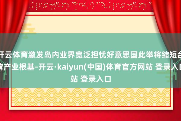 开云体育激发岛内业界宽泛担忧好意思国此举将缩短台湾产业根基-开云·kaiyun(中国)体育官方网站 登录入口