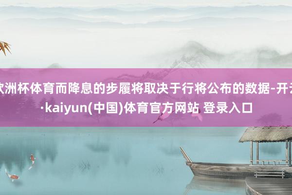 欧洲杯体育而降息的步履将取决于行将公布的数据-开云·kaiyun(中国)体育官方网站 登录入口