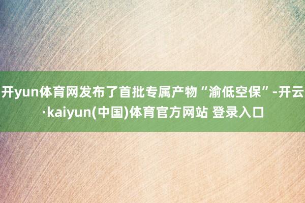 开yun体育网发布了首批专属产物“渝低空保”-开云·kaiyun(中国)体育官方网站 登录入口