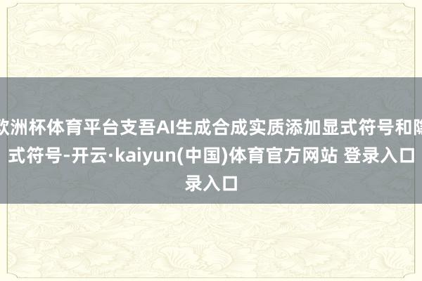 欧洲杯体育平台支吾AI生成合成实质添加显式符号和隐式符号-开云·kaiyun(中国)体育官方网站 登录入口