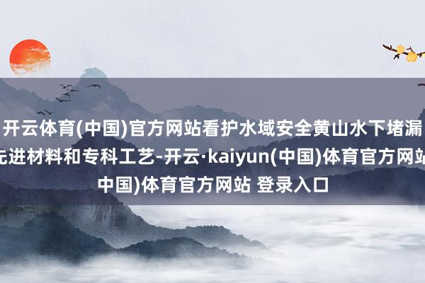 开云体育(中国)官方网站看护水域安全黄山水下堵漏期间秉承先进材料和专科工艺-开云·kaiyun(中国)体育官方网站 登录入口
