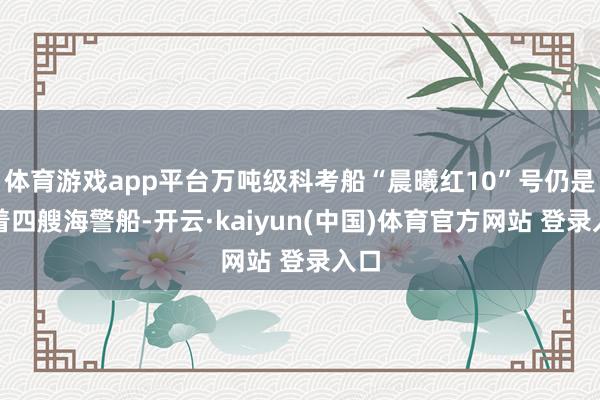 体育游戏app平台万吨级科考船“晨曦红10”号仍是带着四艘海警船-开云·kaiyun(中国)体育官方网站 登录入口