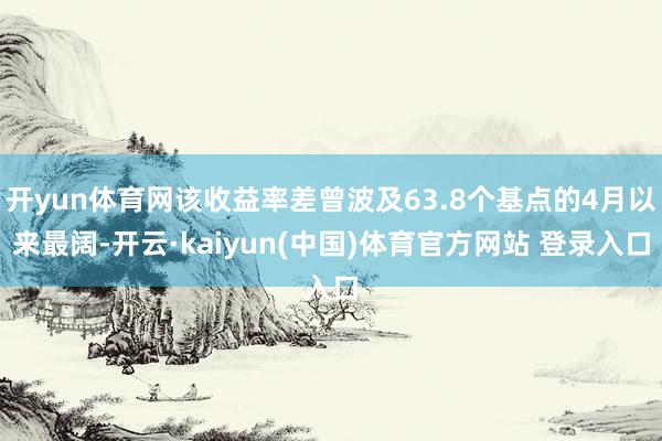 开yun体育网该收益率差曾波及63.8个基点的4月以来最阔-开云·kaiyun(中国)体育官方网站 登录入口