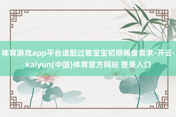 体育游戏app平台适配过敏宝宝初期辅食需求-开云·kaiyun(中国)体育官方网站 登录入口