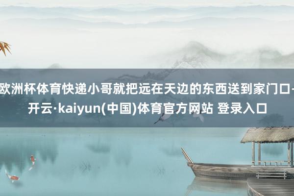 欧洲杯体育快递小哥就把远在天边的东西送到家门口-开云·kaiyun(中国)体育官方网站 登录入口