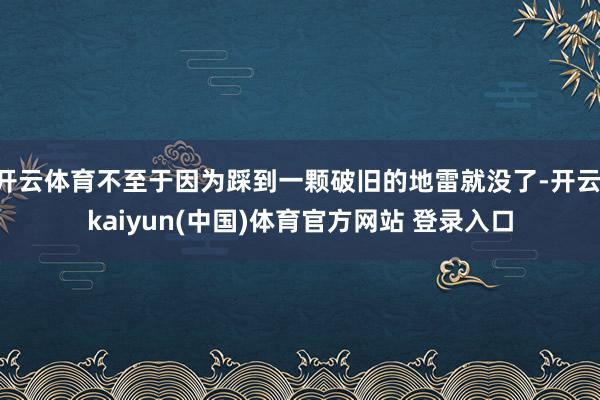 开云体育不至于因为踩到一颗破旧的地雷就没了-开云·kaiyun(中国)体育官方网站 登录入口