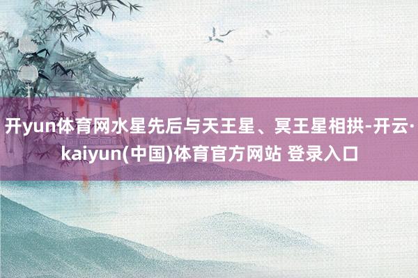 开yun体育网水星先后与天王星、冥王星相拱-开云·kaiyun(中国)体育官方网站 登录入口
