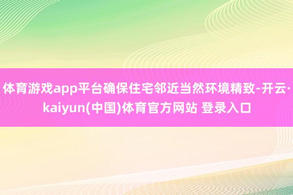 体育游戏app平台确保住宅邻近当然环境精致-开云·kaiyun(中国)体育官方网站 登录入口
