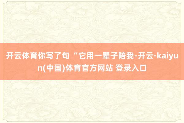 开云体育你写了句 “它用一辈子陪我-开云·kaiyun(中国)体育官方网站 登录入口