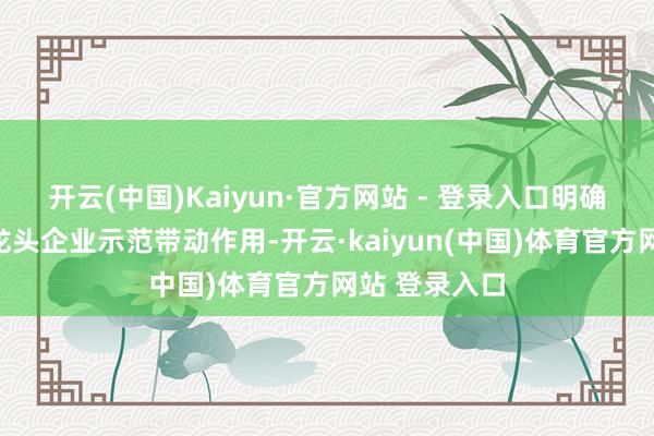 开云(中国)Kaiyun·官方网站 - 登录入口明确冷落要增强龙头企业示范带动作用-开云·kaiyun(中国)体育官方网站 登录入口