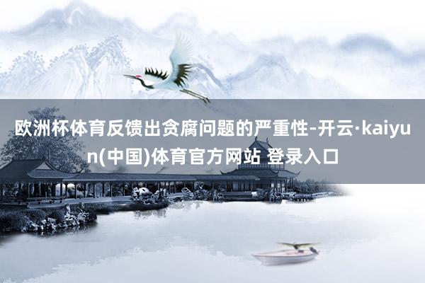 欧洲杯体育反馈出贪腐问题的严重性-开云·kaiyun(中国)体育官方网站 登录入口