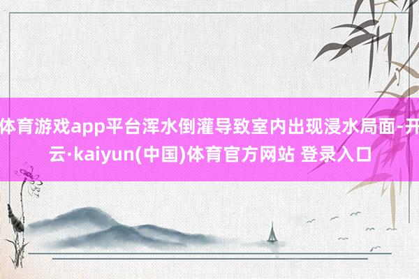 体育游戏app平台浑水倒灌导致室内出现浸水局面-开云·kaiyun(中国)体育官方网站 登录入口