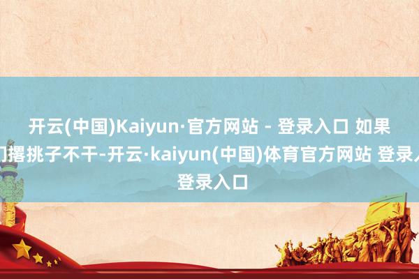 开云(中国)Kaiyun·官方网站 - 登录入口 如果他们撂挑子不干-开云·kaiyun(中国)体育官方网站 登录入口