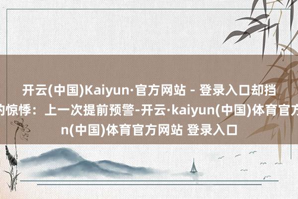 开云(中国)Kaiyun·官方网站 - 登录入口却挡不住挑剔区里的惊悸：上一次提前预警-开云·kaiyun(中国)体育官方网站 登录入口