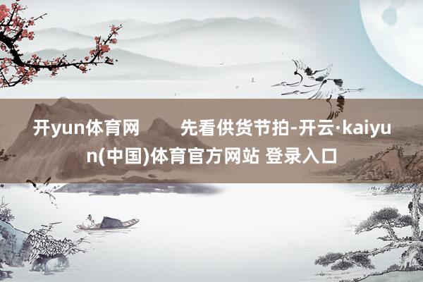 开yun体育网        先看供货节拍-开云·kaiyun(中国)体育官方网站 登录入口