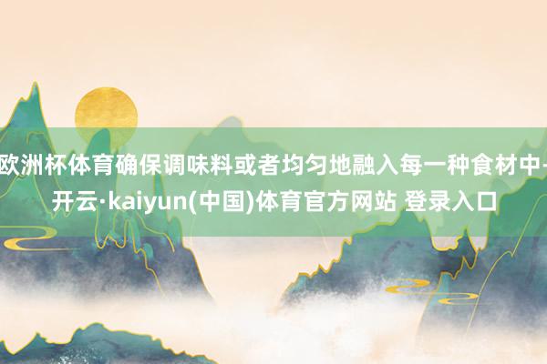 欧洲杯体育确保调味料或者均匀地融入每一种食材中-开云·kaiyun(中国)体育官方网站 登录入口