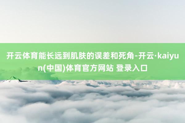 开云体育能长远到肌肤的误差和死角-开云·kaiyun(中国)体育官方网站 登录入口