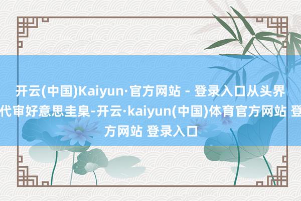 开云(中国)Kaiyun·官方网站 - 登录入口从头界说了当代审好意思圭臬-开云·kaiyun(中国)体育官方网站 登录入口