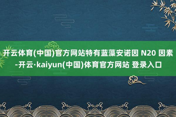 开云体育(中国)官方网站特有蓝藻安诺因 N20 因素-开云·kaiyun(中国)体育官方网站 登录入口
