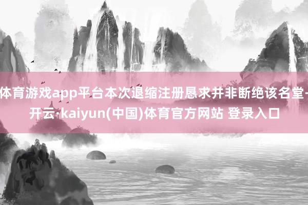 体育游戏app平台本次退缩注册恳求并非断绝该名堂-开云·kaiyun(中国)体育官方网站 登录入口