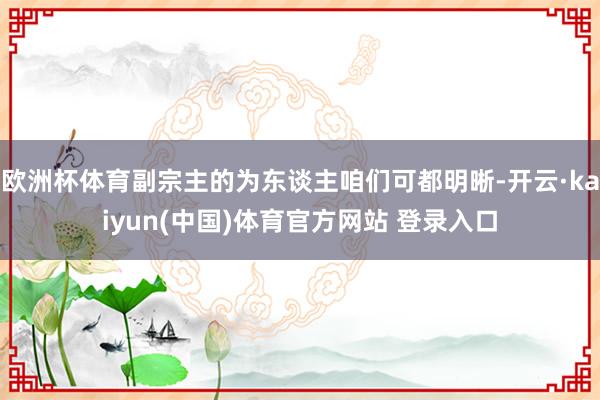 欧洲杯体育副宗主的为东谈主咱们可都明晰-开云·kaiyun(中国)体育官方网站 登录入口