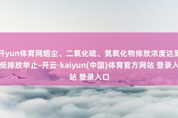 开yun体育网烟尘、二氧化硫、氮氧化物排放浓度达到超低排放举止-开云·kaiyun(中国)体育官方网站 登录入口