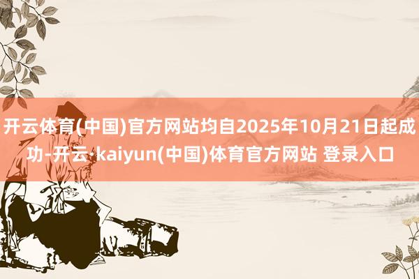 开云体育(中国)官方网站均自2025年10月21日起成功-开云·kaiyun(中国)体育官方网站 登录入口