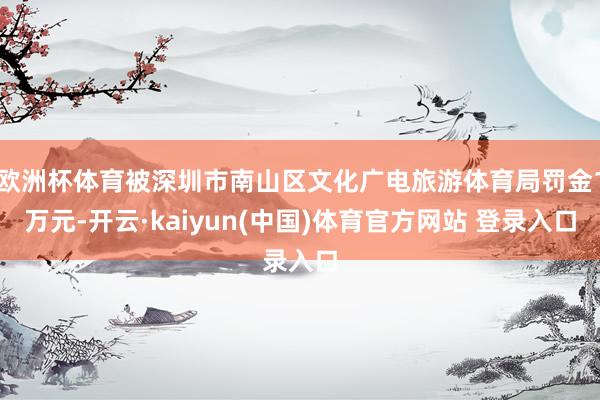 欧洲杯体育被深圳市南山区文化广电旅游体育局罚金1万元-开云·kaiyun(中国)体育官方网站 登录入口