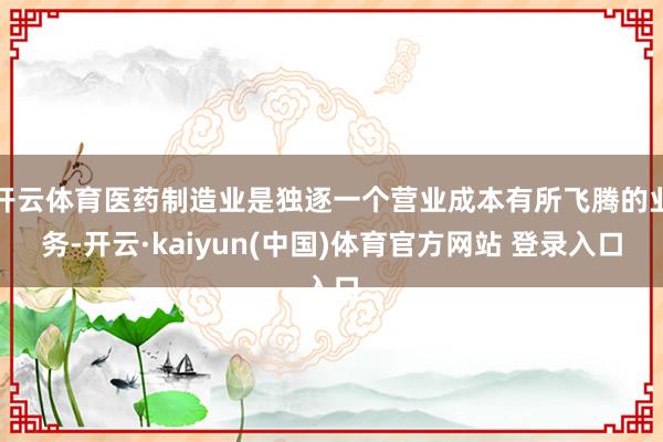 开云体育医药制造业是独逐一个营业成本有所飞腾的业务-开云·kaiyun(中国)体育官方网站 登录入口