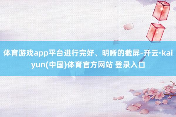 体育游戏app平台进行完好、明晰的截屏-开云·kaiyun(中国)体育官方网站 登录入口