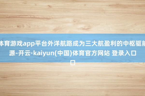 体育游戏app平台外洋航路成为三大航盈利的中枢驱能源-开云·kaiyun(中国)体育官方网站 登录入口