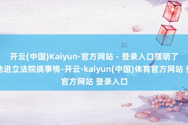 开云(中国)Kaiyun·官方网站 - 登录入口摆明了是要送他进立法院搞事情-开云·kaiyun(中国)体育官方网站 登录入口