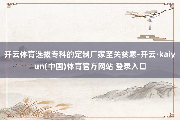 开云体育选拔专科的定制厂家至关贫寒-开云·kaiyun(中国)体育官方网站 登录入口