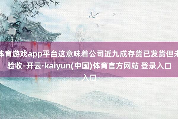 体育游戏app平台这意味着公司近九成存货已发货但未验收-开云·kaiyun(中国)体育官方网站 登录入口