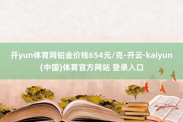 开yun体育网铂金价钱654元/克-开云·kaiyun(中国)体育官方网站 登录入口