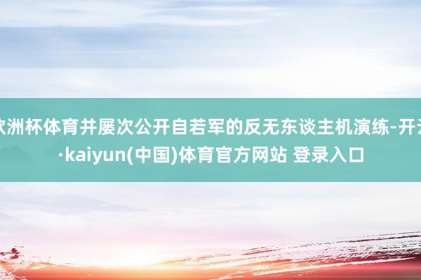 欧洲杯体育并屡次公开自若军的反无东谈主机演练-开云·kaiyun(中国)体育官方网站 登录入口