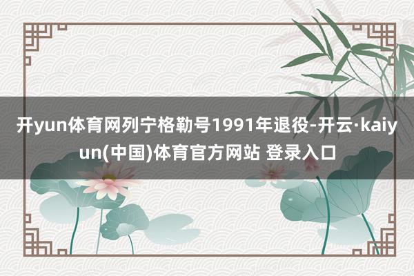 开yun体育网列宁格勒号1991年退役-开云·kaiyun(中国)体育官方网站 登录入口