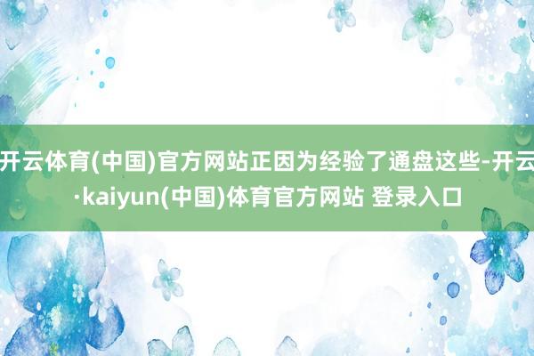 开云体育(中国)官方网站正因为经验了通盘这些-开云·kaiyun(中国)体育官方网站 登录入口