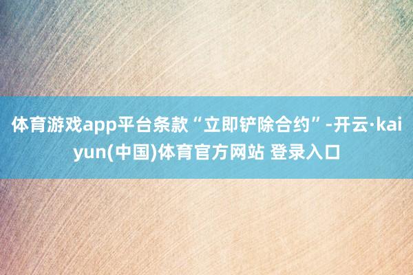 体育游戏app平台条款“立即铲除合约”-开云·kaiyun(中国)体育官方网站 登录入口