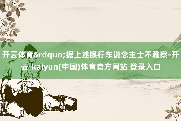 开云体育”据上述银行东说念主士不雅察-开云·kaiyun(中国)体育官方网站 登录入口