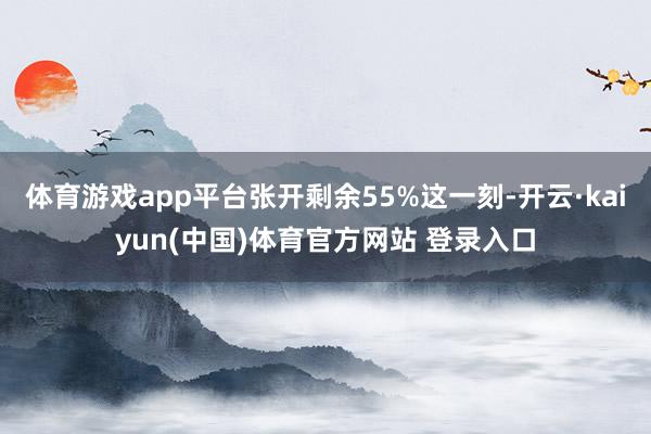体育游戏app平台张开剩余55%这一刻-开云·kaiyun(中国)体育官方网站 登录入口