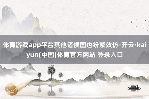 体育游戏app平台其他诸侯国也纷繁效仿-开云·kaiyun(中国)体育官方网站 登录入口