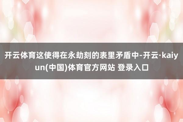 开云体育这使得在永劫刻的表里矛盾中-开云·kaiyun(中国)体育官方网站 登录入口