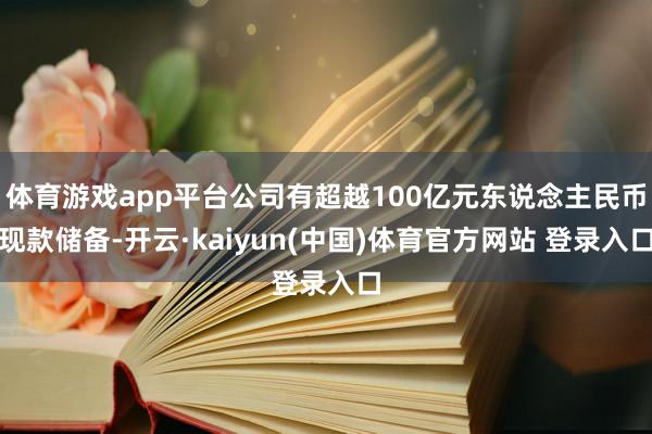 体育游戏app平台公司有超越100亿元东说念主民币现款储备-开云·kaiyun(中国)体育官方网站 登录入口
