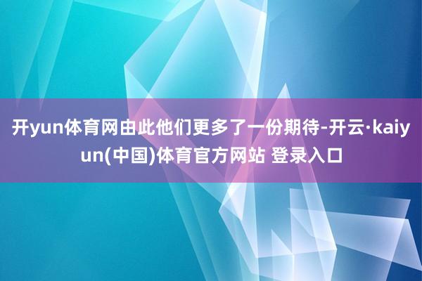开yun体育网由此他们更多了一份期待-开云·kaiyun(中国)体育官方网站 登录入口