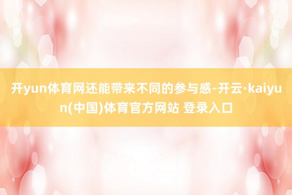 开yun体育网还能带来不同的参与感-开云·kaiyun(中国)体育官方网站 登录入口