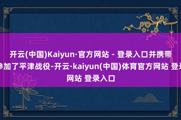 开云(中国)Kaiyun·官方网站 - 登录入口并携带部队参加了平津战役-开云·kaiyun(中国)体育官方网站 登录入口