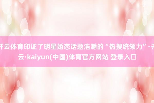 开云体育印证了明星婚恋话题浩瀚的“热搜统领力”-开云·kaiyun(中国)体育官方网站 登录入口