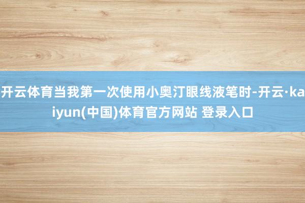 开云体育当我第一次使用小奥汀眼线液笔时-开云·kaiyun(中国)体育官方网站 登录入口